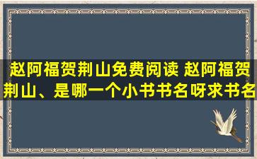 赵阿福贺荆山免费阅读 赵阿福贺荆山、是哪一个小书书名呀求书名